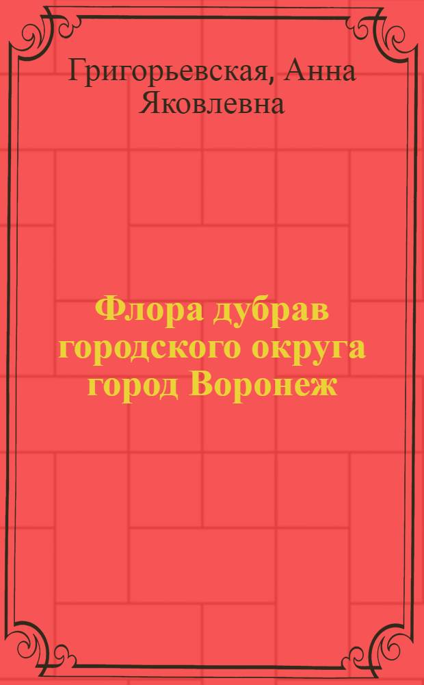 Флора дубрав городского округа город Воронеж: биогеографический, экологический, природоохранный аспекты = Flora oak forests city district Voronezh: biogeographical, ecological, environmental aspects