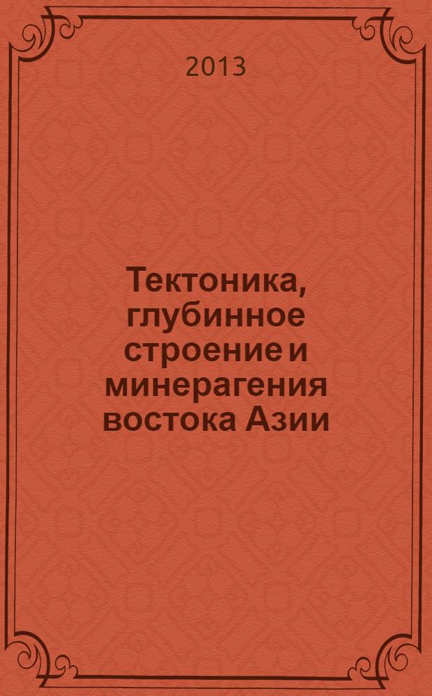 Тектоника, глубинное строение и минерагения востока Азии : материалы всероссийской конференции VIII Косыгинские чтения, 17 - 20 сентября 2013, г. Хабаровск