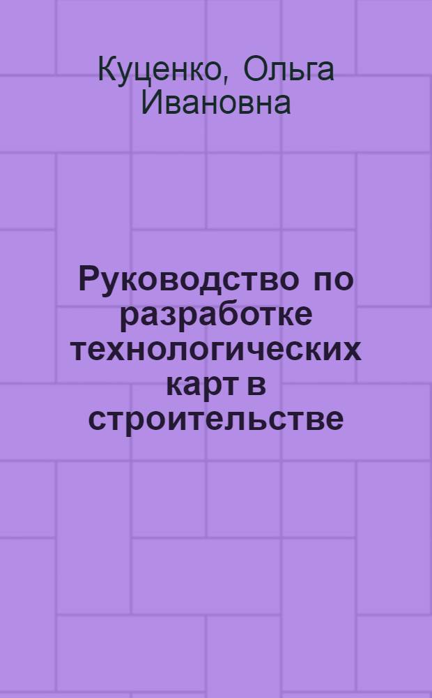Руководство по разработке технологических карт в строительстве : учебное пособие : для студентов специальности 270102.65 "Промышленное и гражданское строительство" и направления подготовки бакалавров 270800.62 "Строительство" при изучении дисциплин "Технология строительных процессов" и "Технология возведения зданий и сооружений"