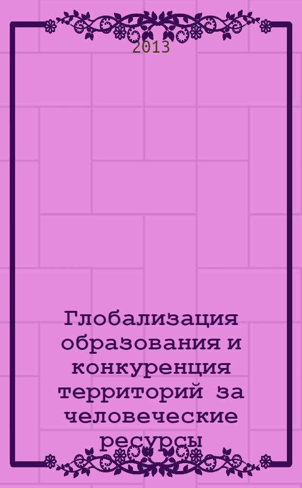 Глобализация образования и конкуренция территорий за человеческие ресурсы: миссия региональной системы образования : материалы XII Сибирского форума образования, Томск, 27-29 марта 2013 г