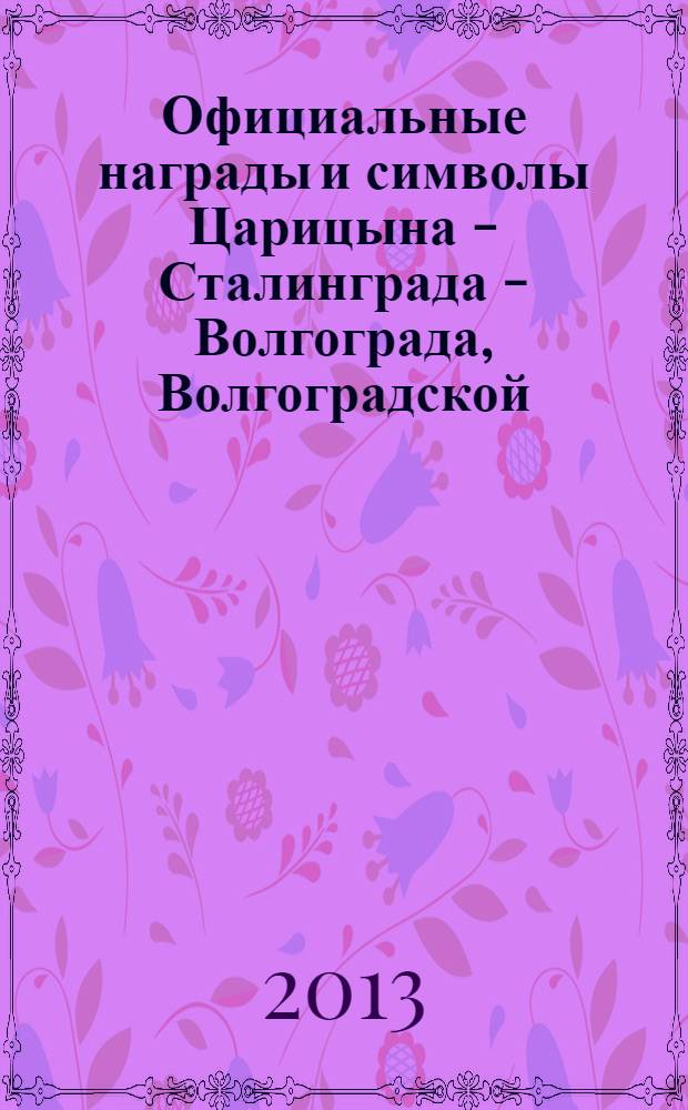 Официальные награды и символы Царицына - Сталинграда - Волгограда, Волгоградской (Сталинградской) области : монография