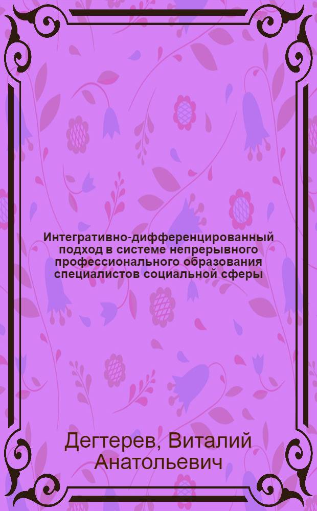 Интегративно-дифференцированный подход в системе непрерывного профессионального образования специалистов социальной сферы : автореф. дис. на соиск. уч. степ. д. п. н. : специальность 13.00.01 <Общая педагогика, история педагогики и образования> ; специальность 13.00.08 <Теория и методика профессионального образования> : специальность 13.00.08 <Теория и методика профессионального образования>