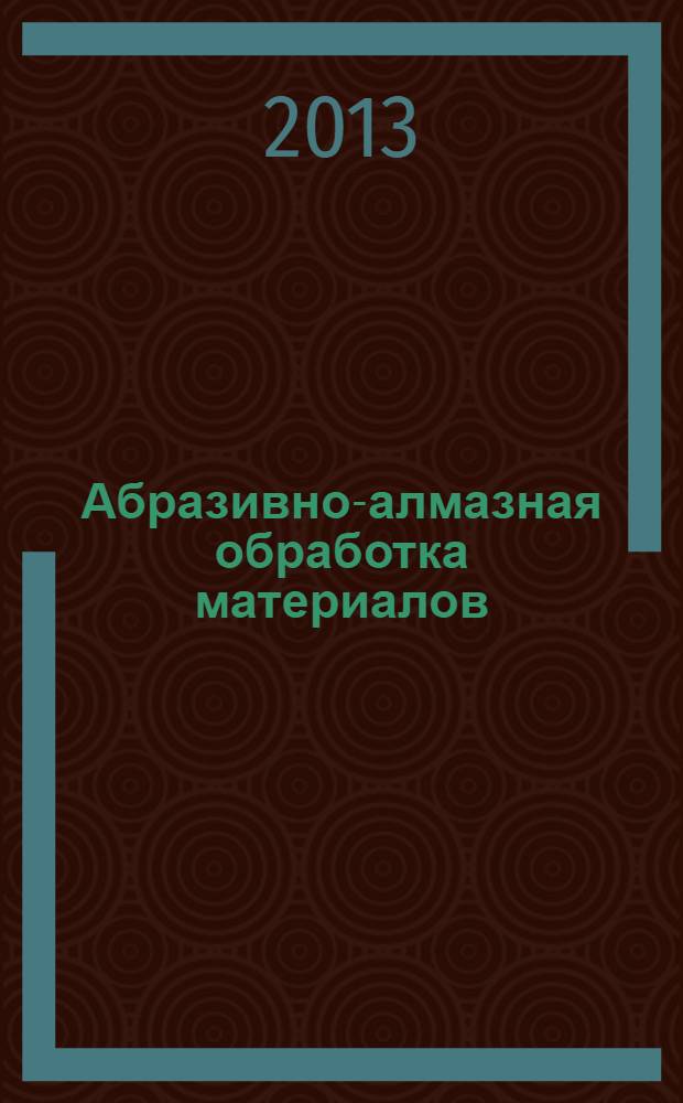 Абразивно-алмазная обработка материалов : учебное пособие для студентов, обучающихся по программам высшего профессионального образования по направлению подготовки 151900.62 Конструкторско-технологическое обеспечение машиностроительных производств