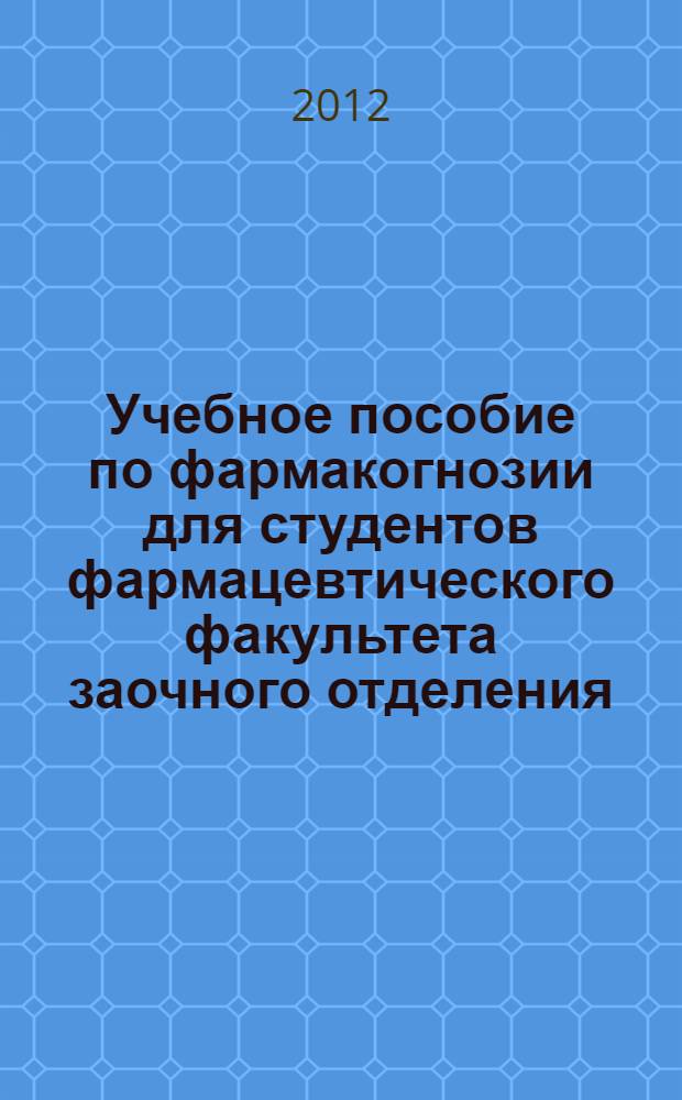 Учебное пособие по фармакогнозии для студентов фармацевтического факультета заочного отделения. Ч. 1