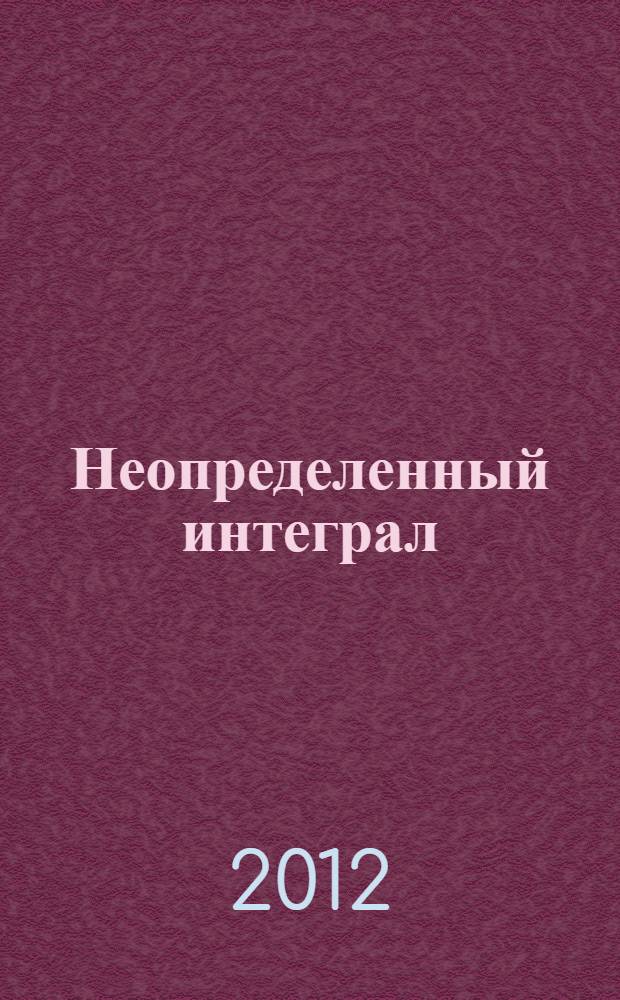 Неопределенный интеграл : учебно-методическое пособие по дисциплине "Математика" для студентов специальностей: 021301 "Картография", 120101 "Прикладная геодезия", 120105 "Аэрофотогеодезия", 120701 "Землеустройство", 230401 "Информационные системы"