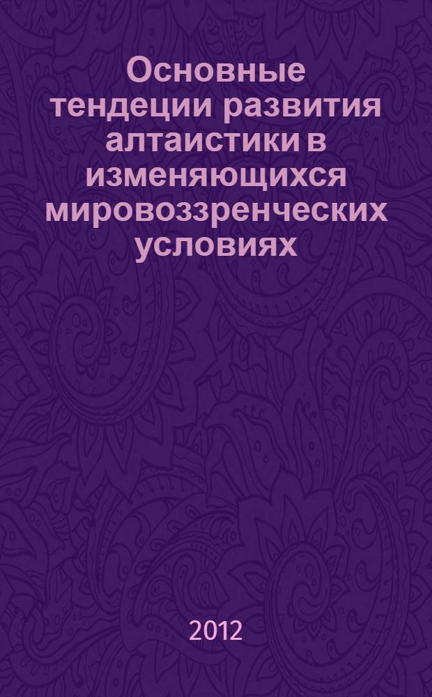 Основные тендеции развития алтаистики в изменяющихся мировоззренческих условиях : материалы Международной научно-практической конференции, посвященной 1150-летию российской государственности, 90-летию Ойротской автономной области, 60-летию Научно-исследовательского института алтаистики им. С.С. Суразакова: Горно-Алтайск, 26-30 июня 2012 г.: : в 2 ч