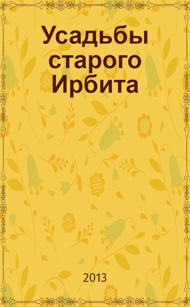 Усадьбы старого Ирбита = The town Estates of Old Irbit : альбом-исследование посвящен 18 усадьбам старинного уральского города