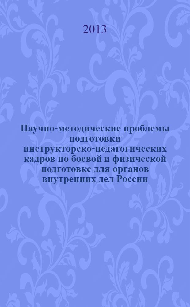 Научно-методические проблемы подготовки инструкторско-педагогических кадров по боевой и физической подготовке для органов внутренних дел России : сборник материалов VI Межвузовской научно-практической конференции, 5 апреля 2013 года