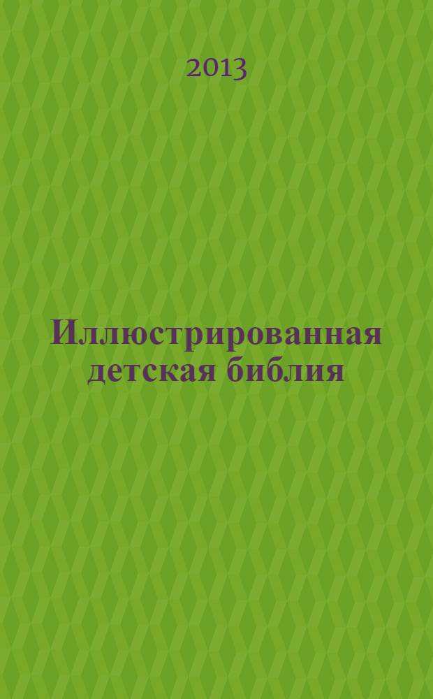Иллюстрированная детская библия : эпизоды Священного Писания, Ветхого и Нового Заветов : для чтения взрослыми детям