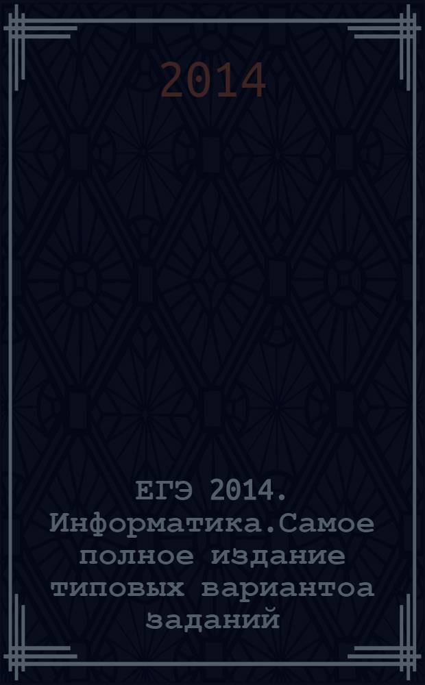 ЕГЭ 2014. Информатика.Самое полное издание типовых вариантоа заданий