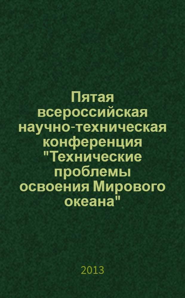 Пятая всероссийская научно-техническая конференция "Технические проблемы освоения Мирового океана", 30 сентября-4 октября 2013 г. : материалы конференции