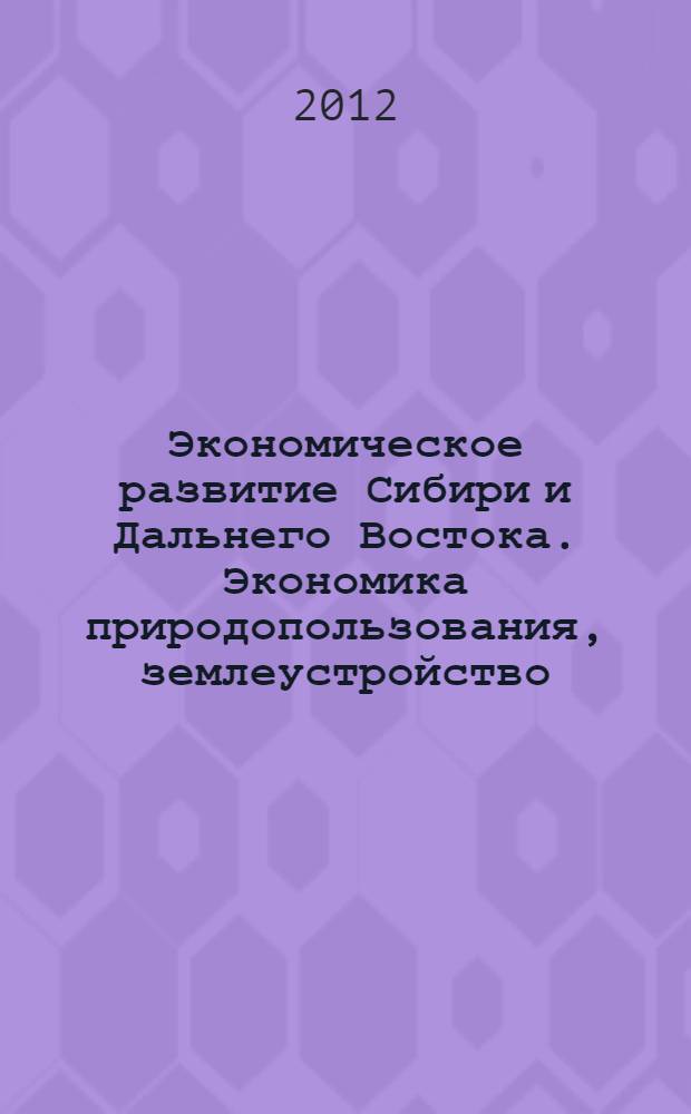 Экономическое развитие Сибири и Дальнего Востока. Экономика природопользования, землеустройство, лесоустройство, управление недвижимостью : Международная научная конференция сборник материалов [в 4 т.]. Т. 1
