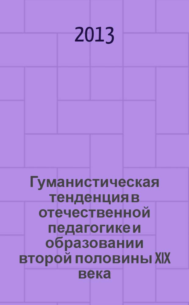 Гуманистическая тенденция в отечественной педагогике и образовании второй половины XIX века: теоретическое осмысление и практическое воплощение = The Humanistic trend in the russian pedagogy and education at the second half of the XIXth century: theoretical interpretation and practical realization : монография