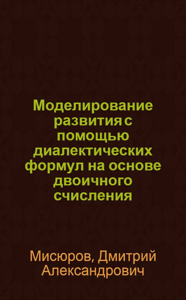 Моделирование развития с помощью диалектических формул на основе двоичного счисления : монография