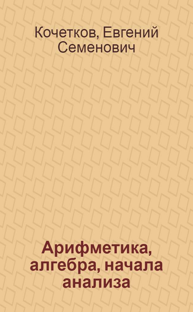 Арифметика, алгебра, начала анализа : учебное пособие