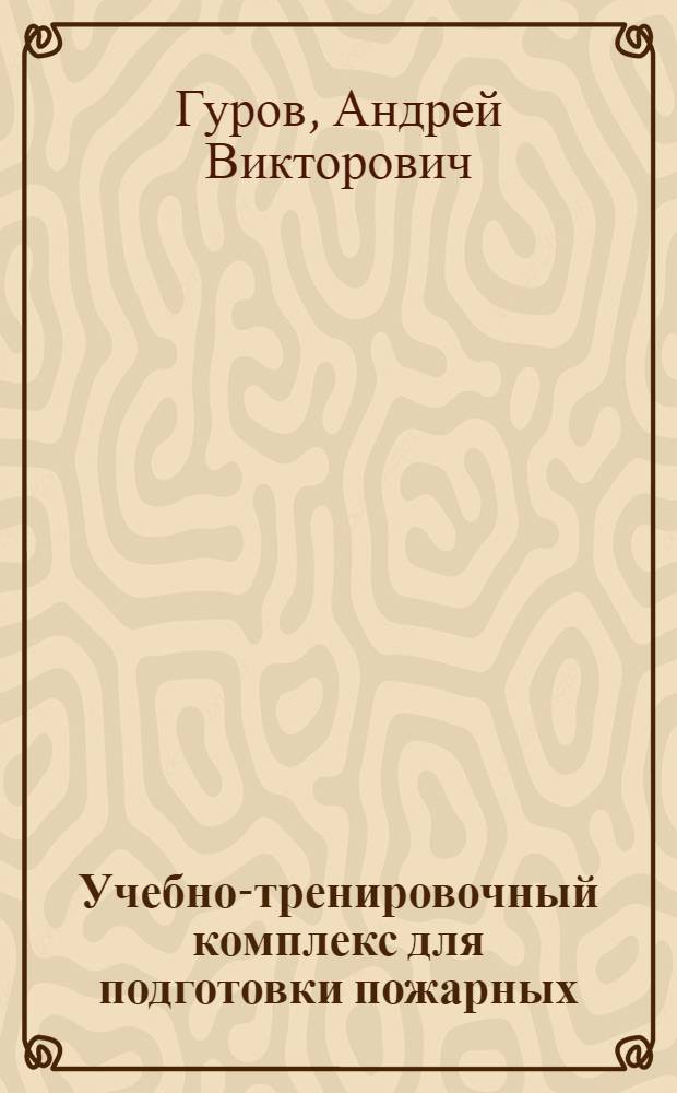 Учебно-тренировочный комплекс для подготовки пожарных : учебное пособие : для курсантов и слушателей пожарно-технических учебных заведений