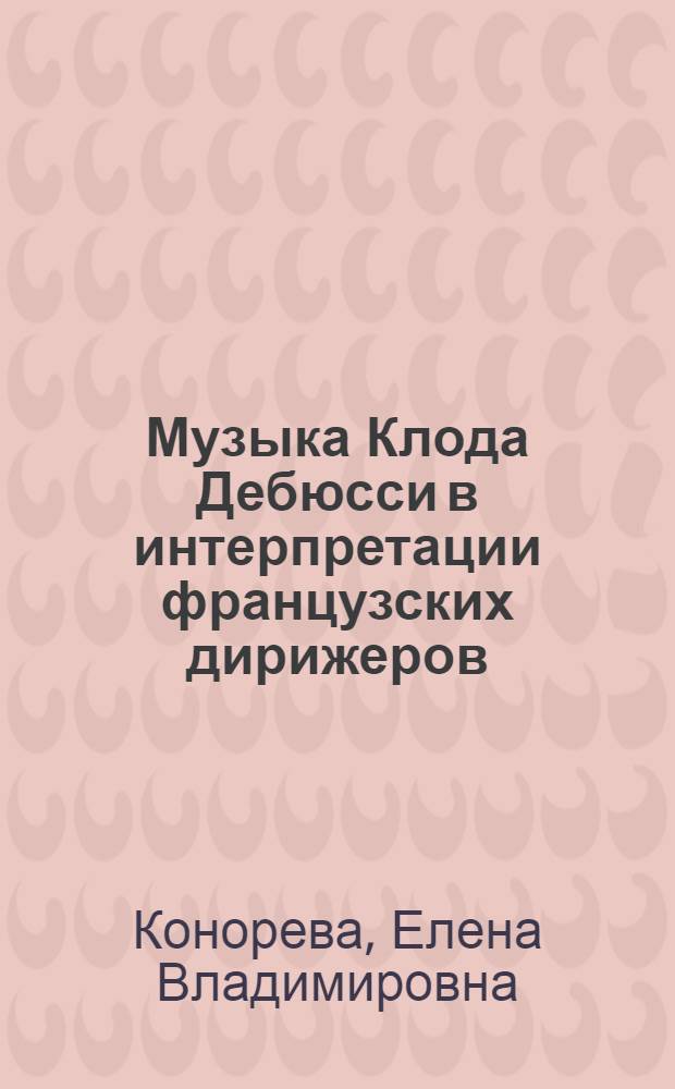 Музыка Клода Дебюсси в интерпретации французских дирижеров : автореф. дис. на соиск. уч. степ. к. иск. : специальность 17.00.02 <Музыкальное искусство>