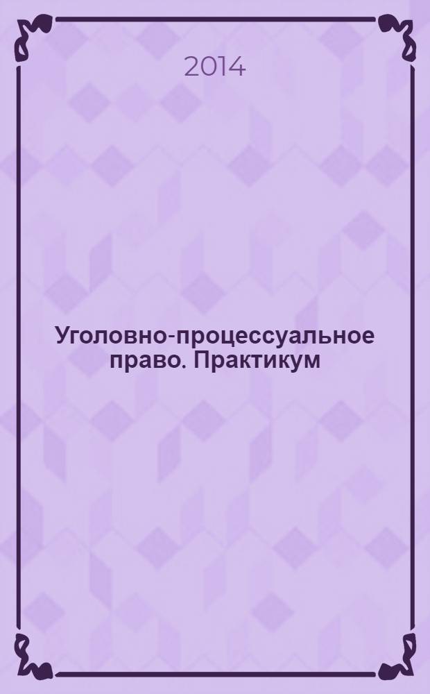 Уголовно-процессуальное право. Практикум : учебное пособие для бакалавров и магистров : учебное пособие для студентов высших учебных заведений, обучающихся по юридическим направлениям и специальностям : углубленный курс