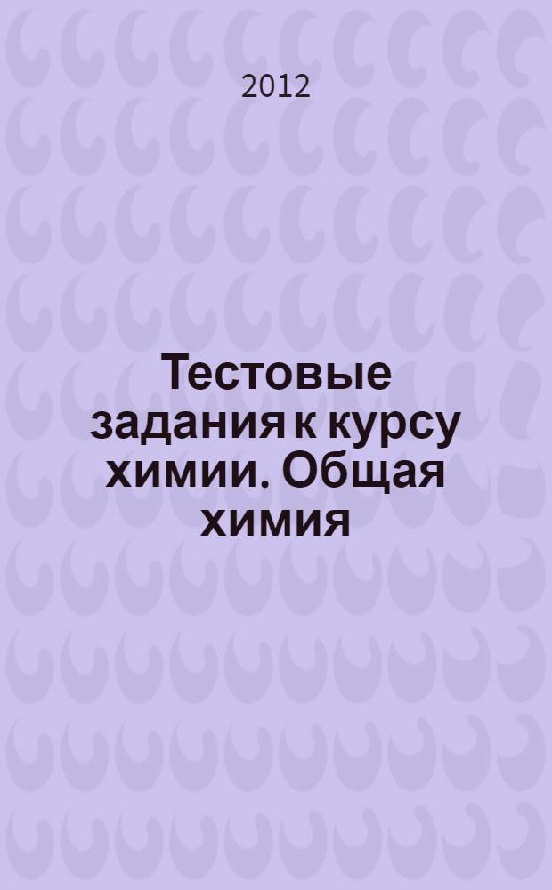 Тестовые задания к курсу химии. Общая химия : учебное пособие для курсантов, студентов и слушателей, обучающихся по направлению подготовки 280705 "Пожарная безопасность"
