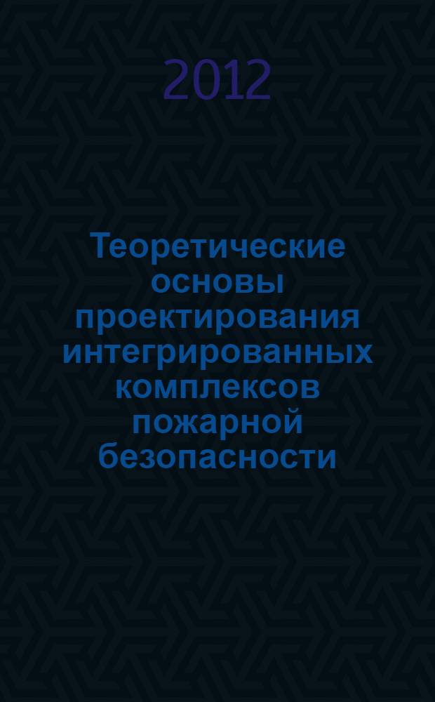Теоретические основы проектирования интегрированных комплексов пожарной безопасности : учебное пособие : для курсантов, студентов и слушателей образовательных учреждений МЧС России пожарно-технического профиля