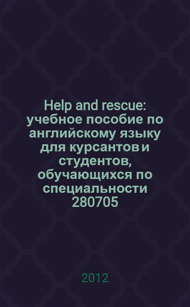 Help and rescue : учебное пособие по английскому языку для курсантов и студентов, обучающихся по специальности 280705.65 – "Пожарная безопасность" и направлению подготовки 280700 – "Техносферная безопасность"