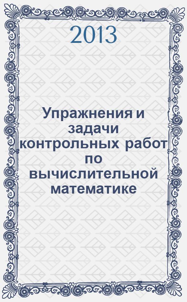 Упражнения и задачи контрольных работ по вычислительной математике : учебное пособие для студентов вузов по направлению подготовки "Прикладные математика и физика". Ч. 1