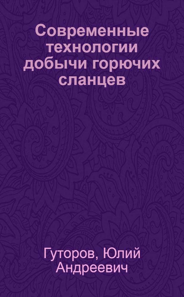 Современные технологии добычи горючих сланцев : учебное пособие : для специалистов-технологов специализирующихся в области нетрадиционных способов добычи углеводородного сырья и студентов специальности 130503 "Разработка и эксплуатация нефтяных месторождений"