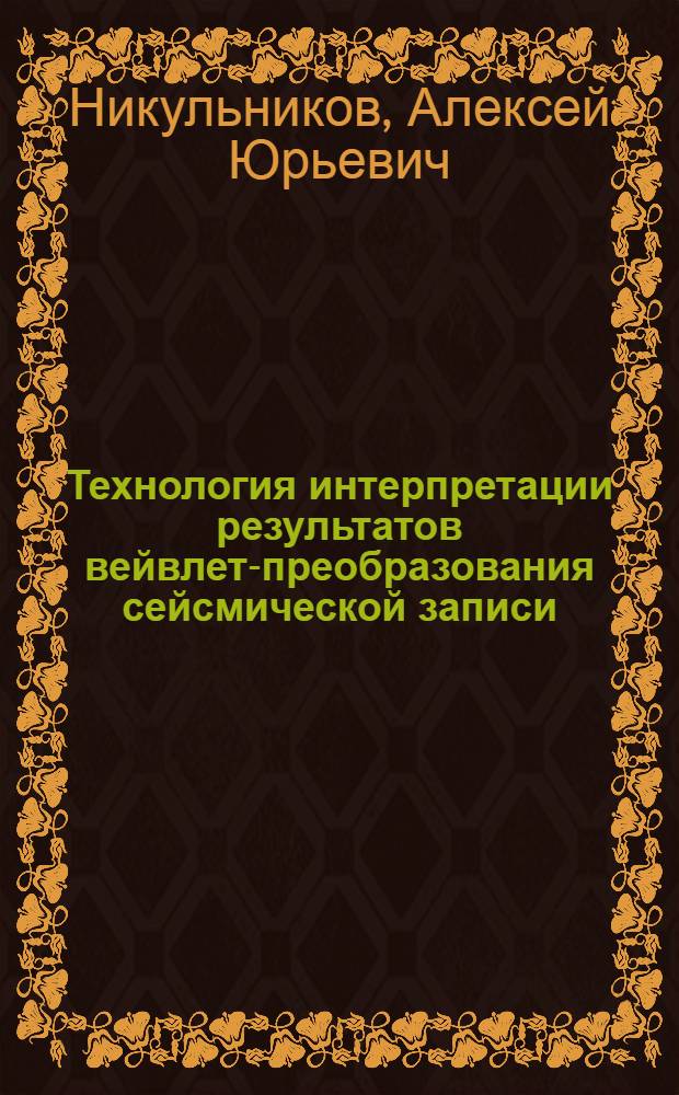 Технология интерпретации результатов вейвлет-преобразования сейсмической записи : автореф. дис. на соиск. учен. степ. к. т. н. : специальность 25.00.10 <Геофизика, геофизические методы поисков полезных ископаемых>