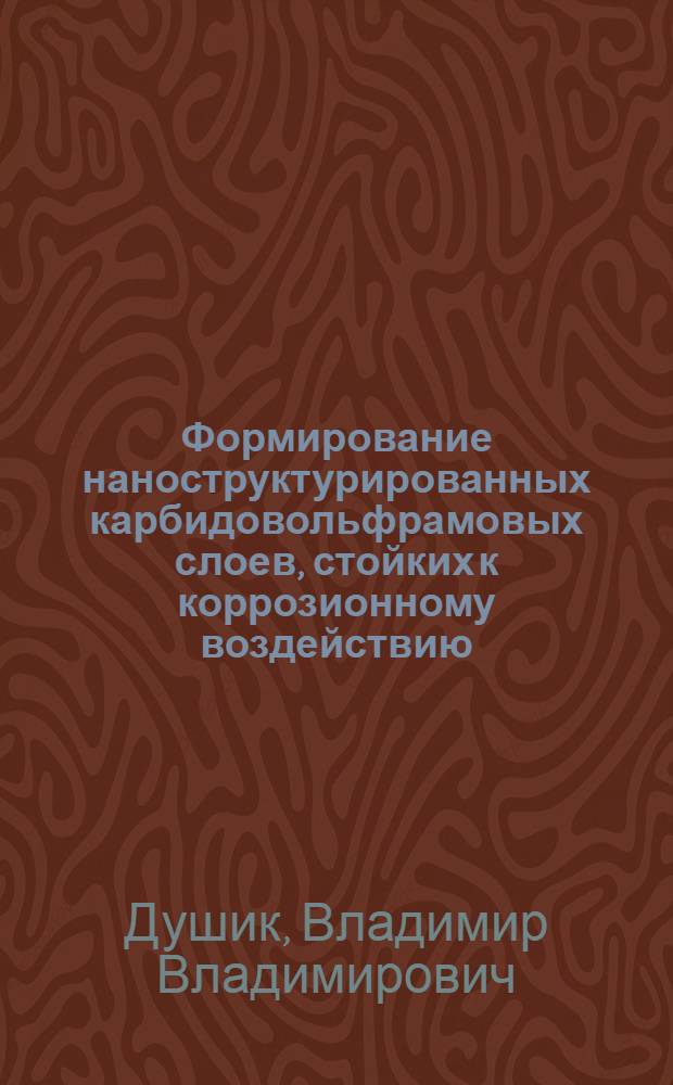 Формирование наноструктурированных карбидовольфрамовых слоев, стойких к коррозионному воздействию : автореф. дис. на соиск. уч. степ. к. х. н. : специальность 05.17.03 <Технология электрохимических процессов и защита от коррозии>