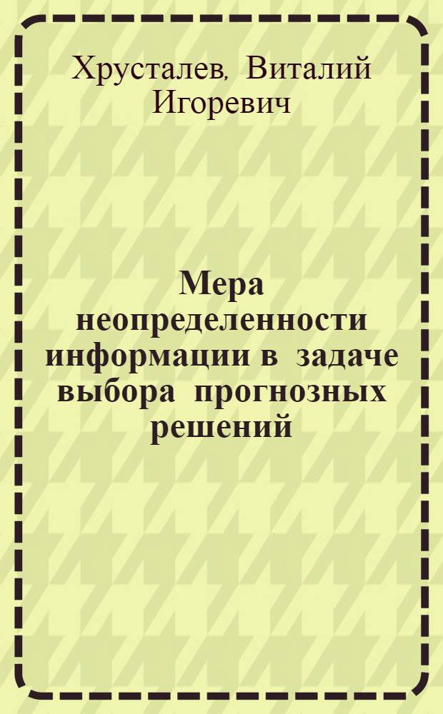 Мера неопределенности информации в задаче выбора прогнозных решений : автореф. дис. на соиск. учен. степ. к. т. н. : специальность 05.13.01 <Системный анализ, управление и обработка информации по отраслям>