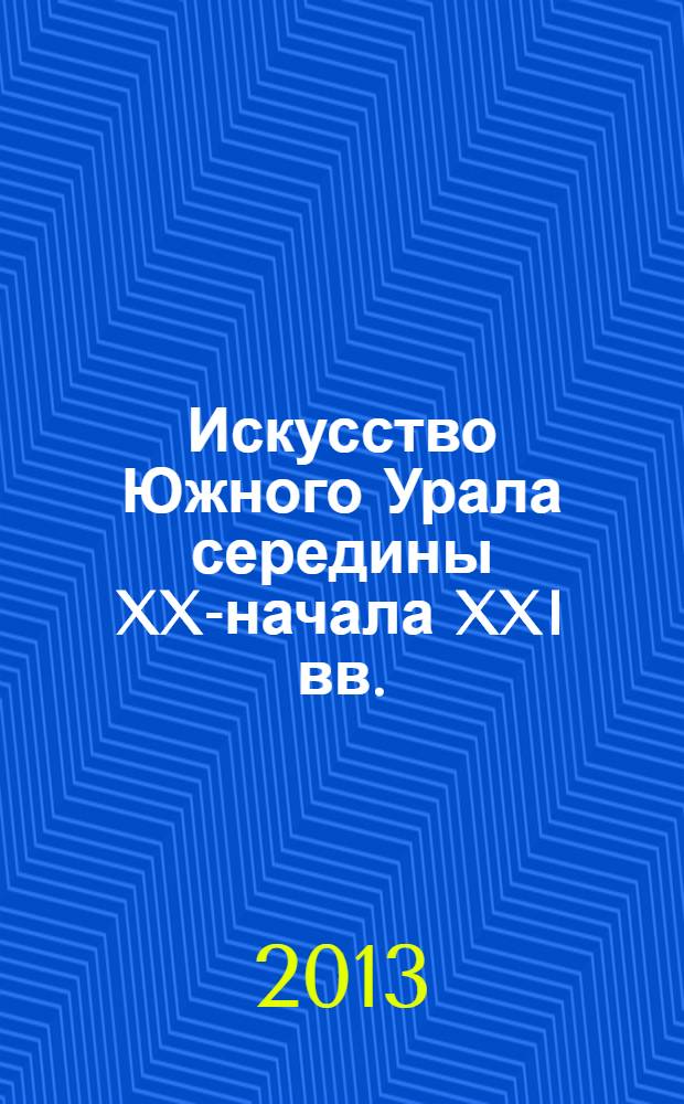 Искусство Южного Урала середины XX-начала XXI вв. : живопись, графика, скульптура, декоративное искусство, художественная фотография, актуальное искусство : каталог собрания Художественного музея ЮУрГУ