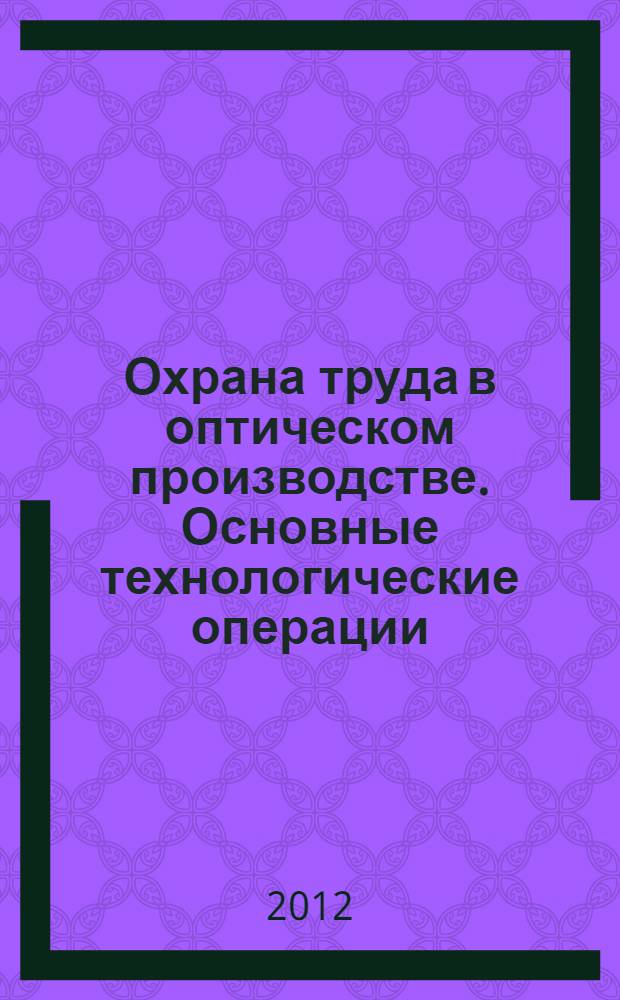 Охрана труда в оптическом производстве. Основные технологические операции : учебное пособие для студентов высших учебных заведений, обучающихся по направлению подготовки: 200100 "Технология оптического производства"