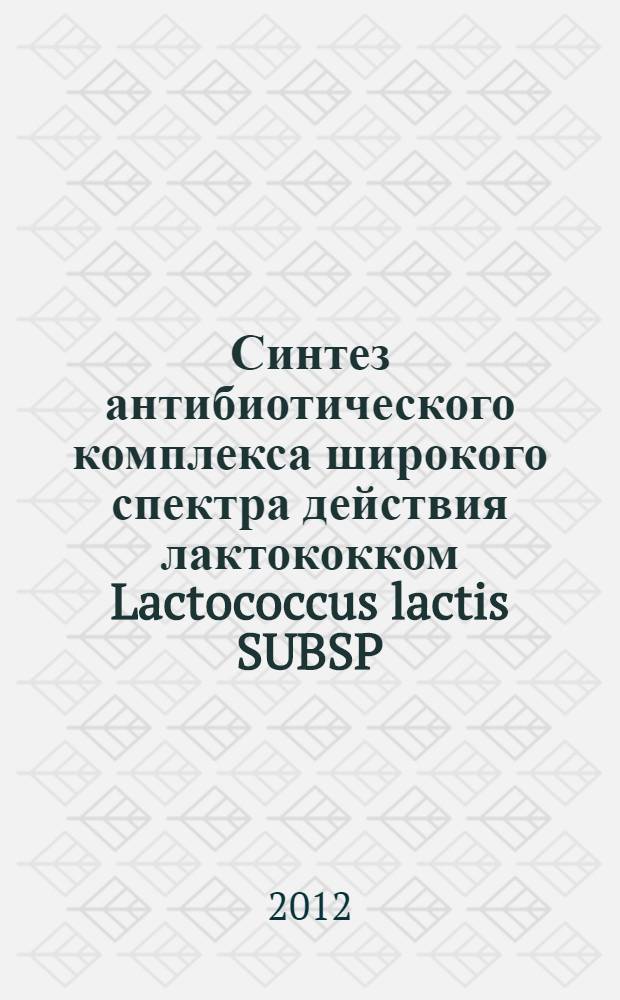 Синтез антибиотического комплекса широкого спектра действия лактококком Lactococcus lactis SUBSP. Lactis 194-K : автореф. дис. на соиск. уч. степ. к. б. н. : специальность 03.02.03 <Микробиология>