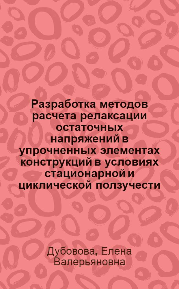 Разработка методов расчета релаксации остаточных напряжений в упрочненных элементах конструкций в условиях стационарной и циклической ползучести : автореф. на соиск. уч. степ. к. т. н. : специальность 01.02.04 <Механика деформируемого твердого тела>