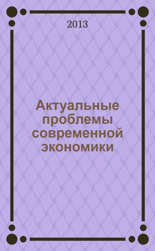 Актуальные проблемы современной экономики : коллективная монография : на основе докладов, прочитанных на конференции "Университетские чтения -2013" Пятигорского государственного лингвистического университета