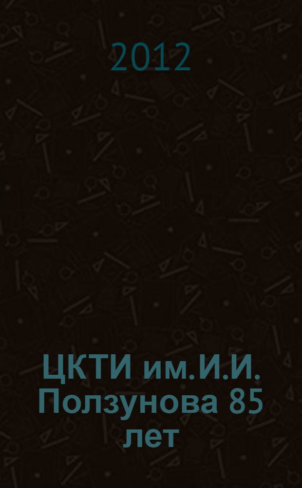 ЦКТИ им. И.И. Ползунова 85 лет : годы, события, люд : сборник материалов : в 2 т