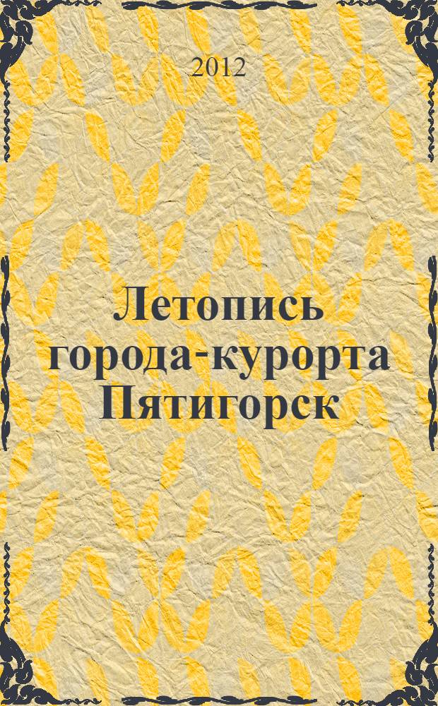 Летопись города-курорта Пятигорск : музейное справочное научно-методическое иллюстрированное издание. Разд. 1