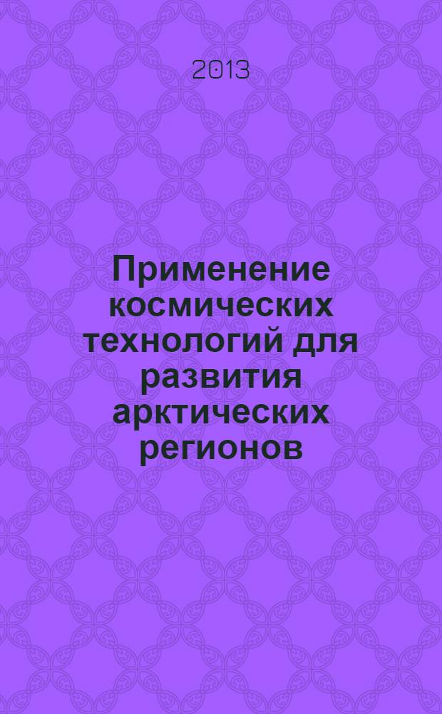 Применение космических технологий для развития арктических регионов : сборник тезисов докладов всероссийской конференции с международным участием (Архангельск, 17-19 сентября 2013 г.)