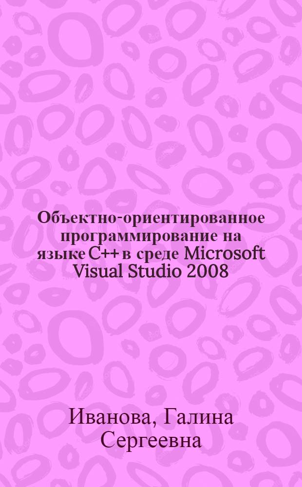 Объектно-ориентированное программирование на языке C++ в среде Microsoft Visual Studio 2008 : учебное пособие по дисциплине "Объектно-ориентированное программирование"