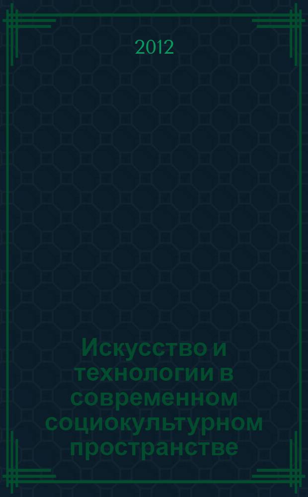 Искусство и технологии в современном социокультурном пространстве : материалы V Международной научно-практической конференции, 27 апреля 2012 г. Ч. 1