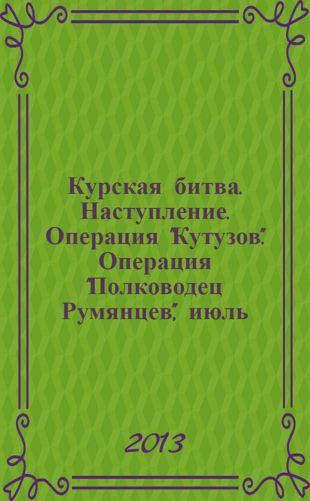 Курская битва. Наступление. Операция "Кутузов". Операция "Полководец Румянцев", июль - август 1943 г. : к 70-летию Победы на Курской дуге