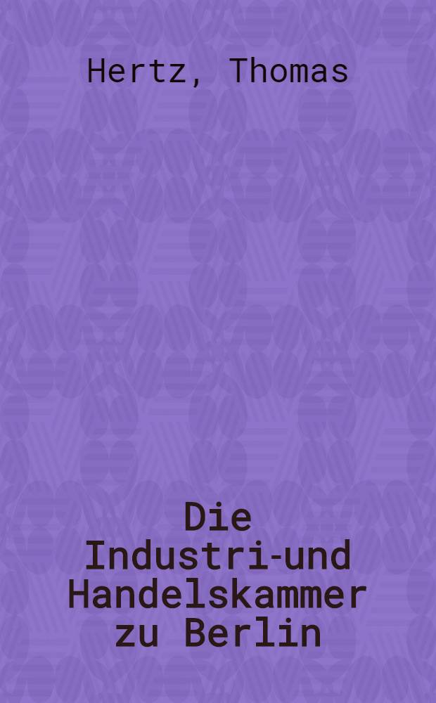 Die Industrie- und Handelskammer zu Berlin : ein Beitrag zur Wirtschaftsgeschichte Berlins = Промышленная и торговая палата Берлина: исследование экономической истории Берлина