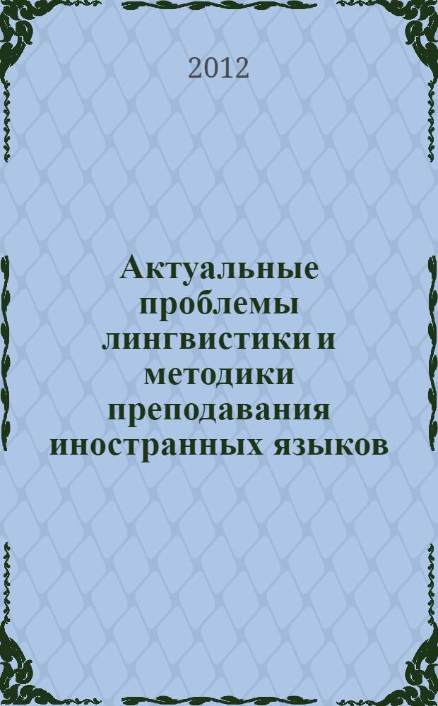 Актуальные проблемы лингвистики и методики преподавания иностранных языков : francais, deutsch, english : материалы III Всероссийской заочной научно-практической конференции (20 ноября 2012 г.), г. Сибай