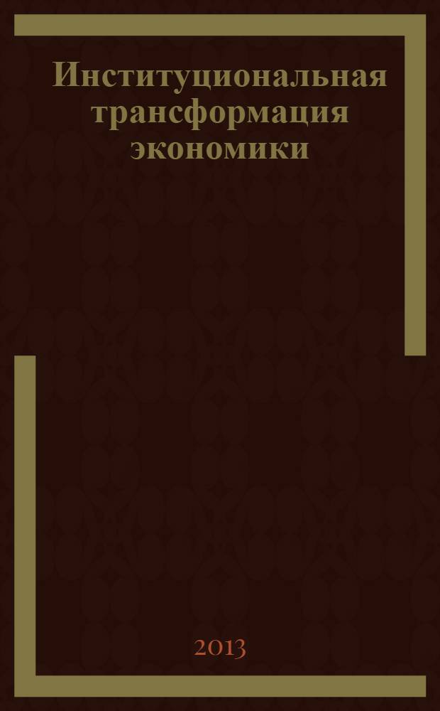 Институциональная трансформация экономики: условия инновационного развития : Institutional transformation of the economy: conditions for innovation development : сборник статей по материалам III международной научной конференции (Новосибирск, 24-26 октября 2013 г.)