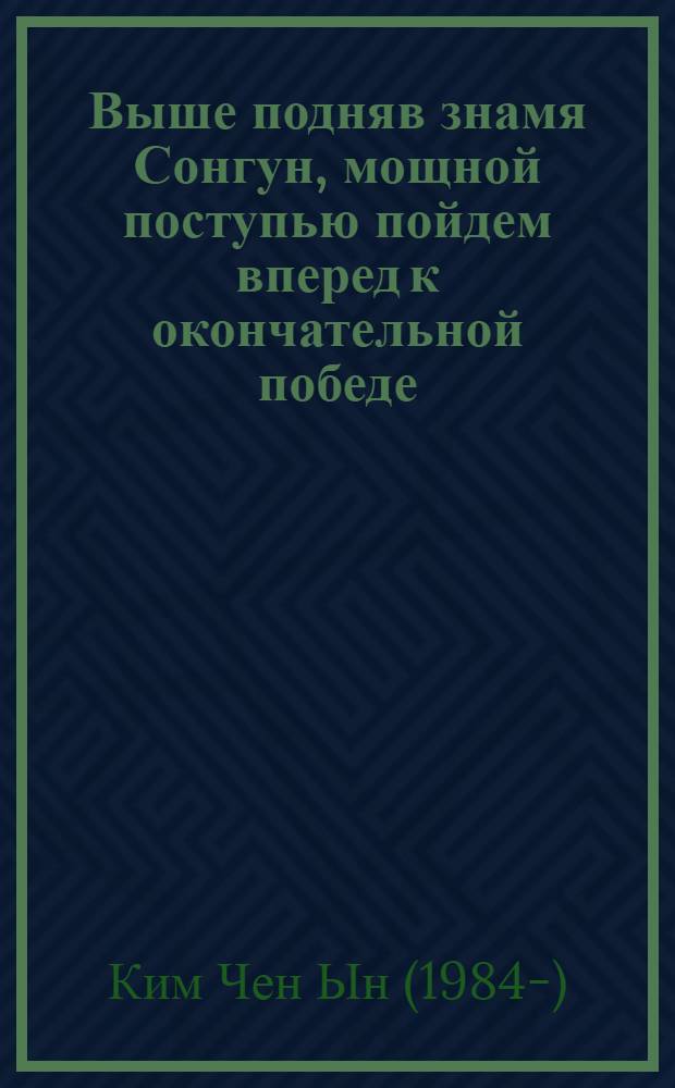 Выше подняв знамя Сонгун, мощной поступью пойдем вперед к окончательной победе : речь на военном параде, посвященном 100-летию со дня рождения великого вождя Генералиссимуса Ким Ир Сена, 15 апреля 101 года чучхе (2012)
