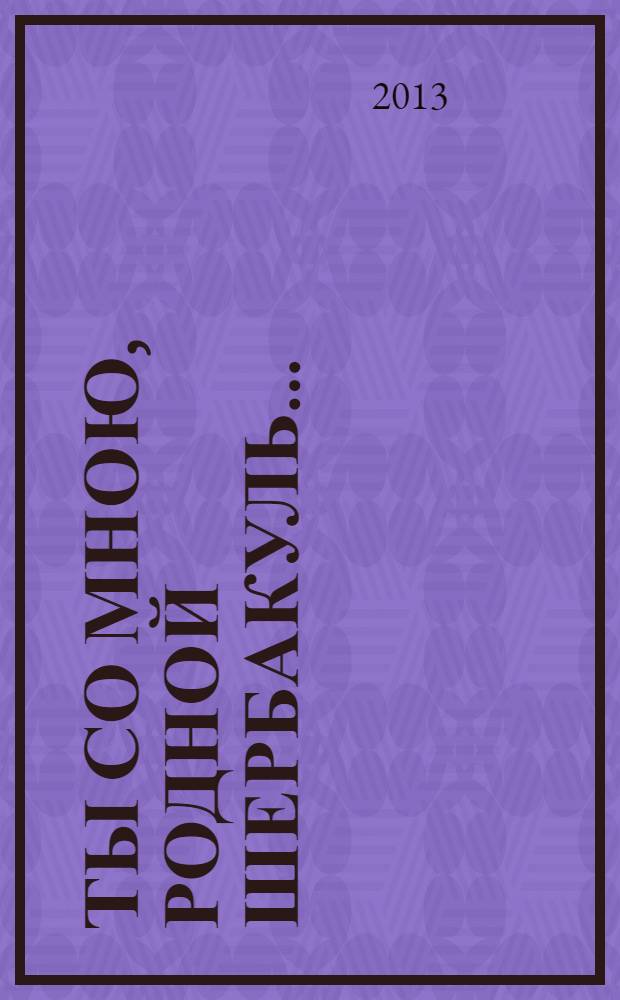 Ты со мною, родной Шербакуль ... : литературно-художественная панорама родной земли : стихи, проза, публицистика, фотографии, иллюстрации