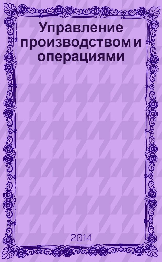 Управление производством и операциями : для магистрантов и специалистов : учебное пособие по направлению 080200 "Менеджмент" : сущность производственного менеджмента, проектирование мощностей и трудового процесса, управление цепочками ценностей