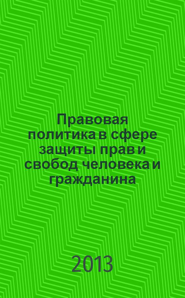 Правовая политика в сфере защиты прав и свобод человека и гражданина: междисциплинарный подход : сборник материалов Международной научно-практической конференции, 15-16 мая 2013 г