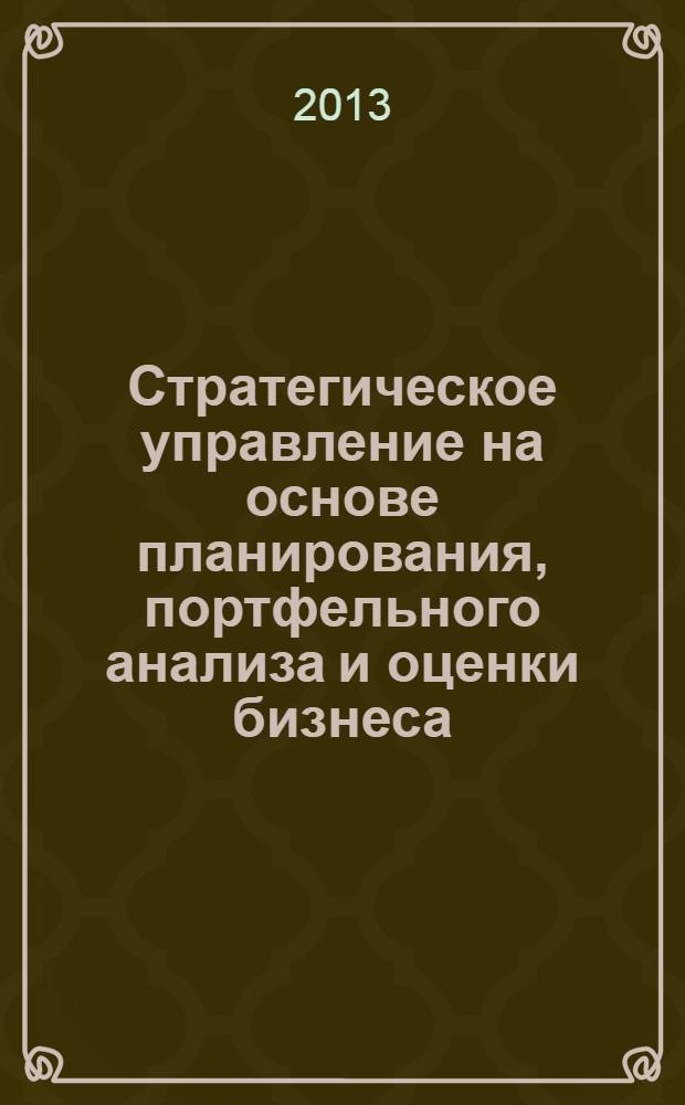 Стратегическое управление на основе планирования, портфельного анализа и оценки бизнеса : учебное пособие для студентов всех форм обучения по направлениям подготовки: "Менеджмент", "Экономика", "Инноватика", "Управление персоналом", "Прикладная математика и информатика"