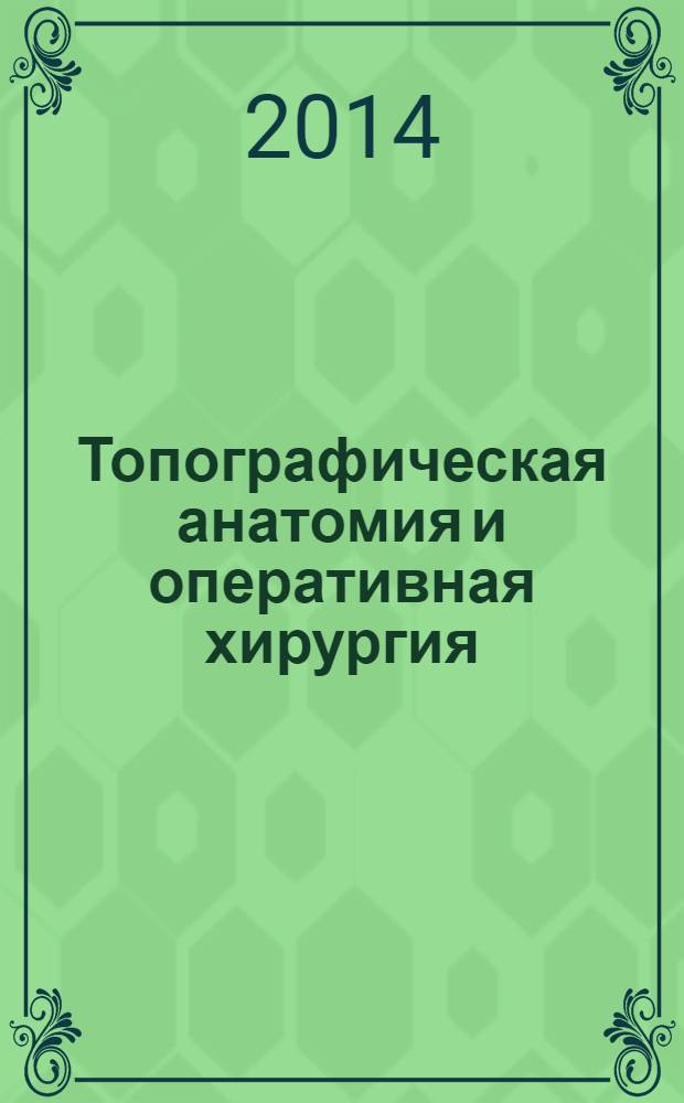 Топографическая анатомия и оперативная хирургия : учебник [для студентов медицинских вузов] в 2 т. Т. 1